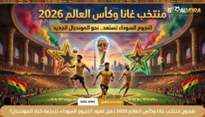 طموح منتخب غانا وكأس العالم 2026 | هل تعود النجوم السوداء لزعزعة كبار المونديال؟