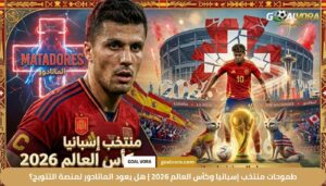 طموحات منتخب إسبانيا وكأس العالم 2026 | هل يعود الماتادور لمنصة التتويج؟