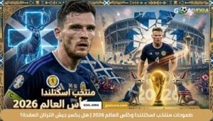 طموحات منتخب اسكتلندا وكأس العالم 2026 | هل يكسر جيش الترتان العقدة؟