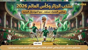 مستقبل منتخب الجزائر وكأس العالم 2026 | هل يستعيد الخضر هيبة المونديال؟