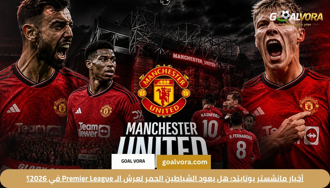 أخبار مانشستر يونايتد: هل يعود الشياطين الحمر لعرش الـ Premier League في 2026؟