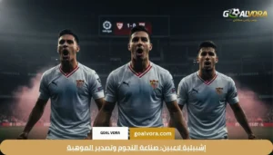 إشبيلية لاعبين: صناعة النجوم وتصدير الموهبة