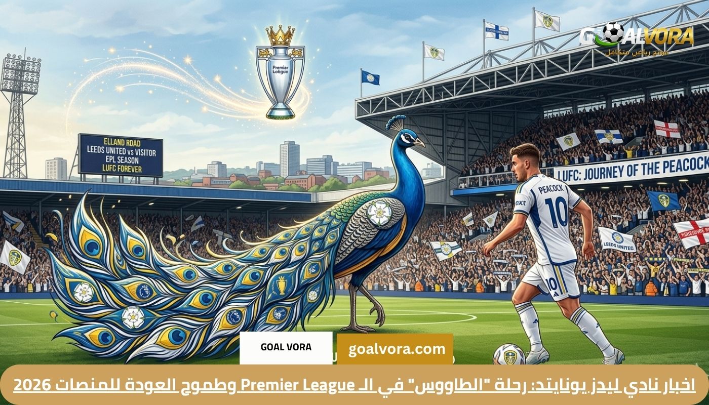 اخبار نادي ليدز يونايتد: رحلة “الطاووس” في الـ Premier League وطموح العودة للمنصات 2026