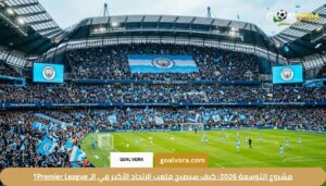 دليل مانشستر سيتي 2026: تشكيلة مانشستر سيتي اليوم وموقع الفريق في الـ Premier League 2 مشروع التوسعة 2026: كيف سيصبح ملعب الاتحاد الأكبر في الـ Premier League؟