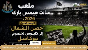 ملعب سانت جيمس بارك 2026: كيف تحول "حصن الشمال" إلى كابوس لخصوم نيوكاسل في الـ Premier League؟
