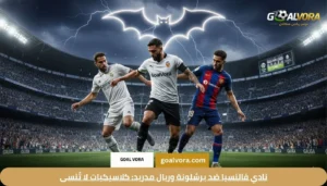 نادي فالنسيا ضد برشلونة وريال مدريد: كلاسيكيات لا تُنسى
